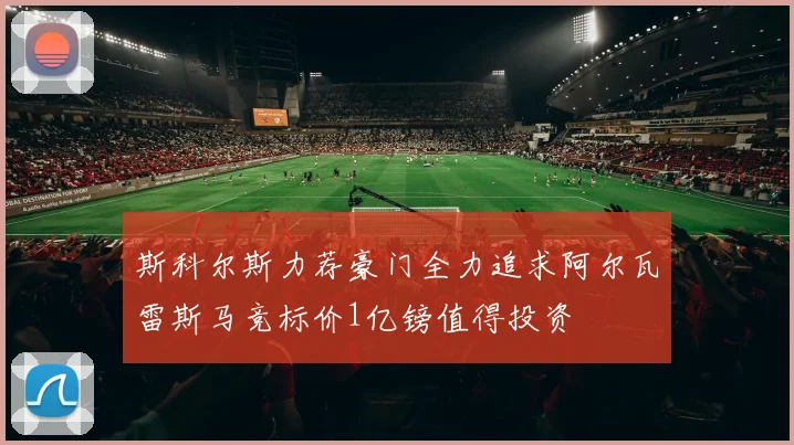 斯科尔斯力荐豪门全力追求阿尔瓦雷斯马竞标价1亿镑值得投资