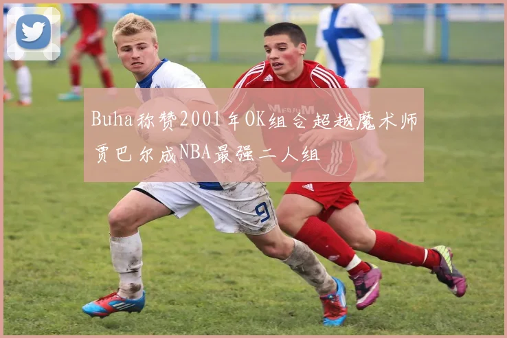 Buha称赞2001年OK组合超越魔术师贾巴尔成NBA最强二人组