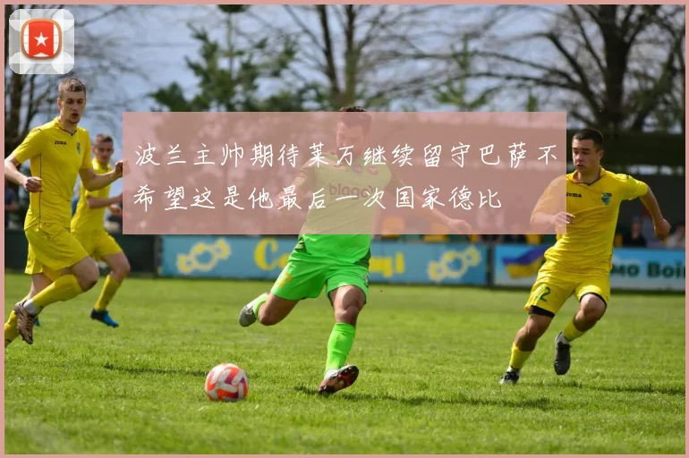 波兰主帅期待莱万继续留守巴萨不希望这是他最后一次国家德比