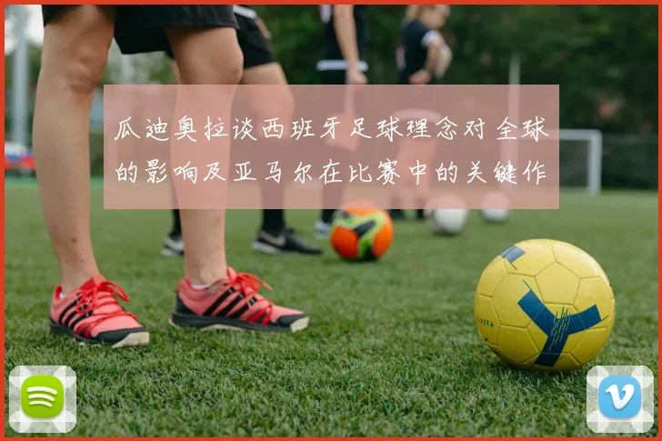 瓜迪奥拉谈西班牙足球理念对全球的影响及亚马尔在比赛中的关键作用
