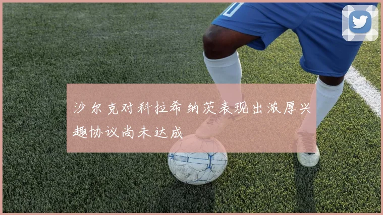 沙尔克对科拉希纳茨表现出浓厚兴趣协议尚未达成