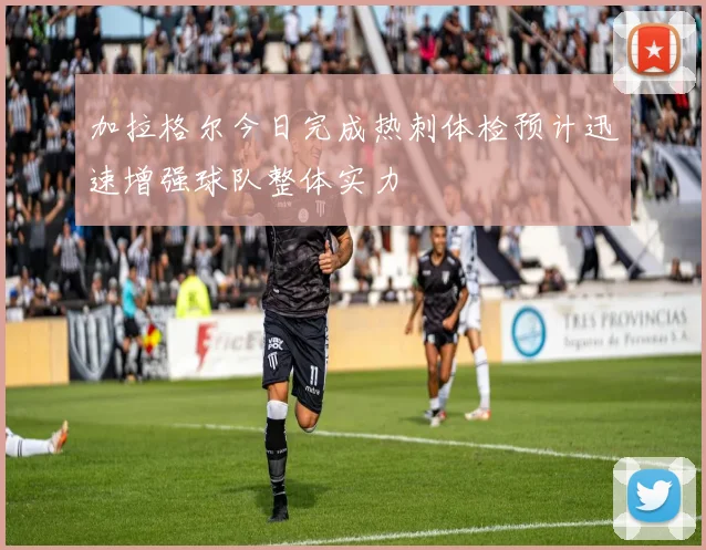 加拉格尔今日完成热刺体检预计迅速增强球队整体实力