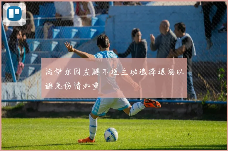 诺伊尔因左腿不适主动选择退场以避免伤情加重