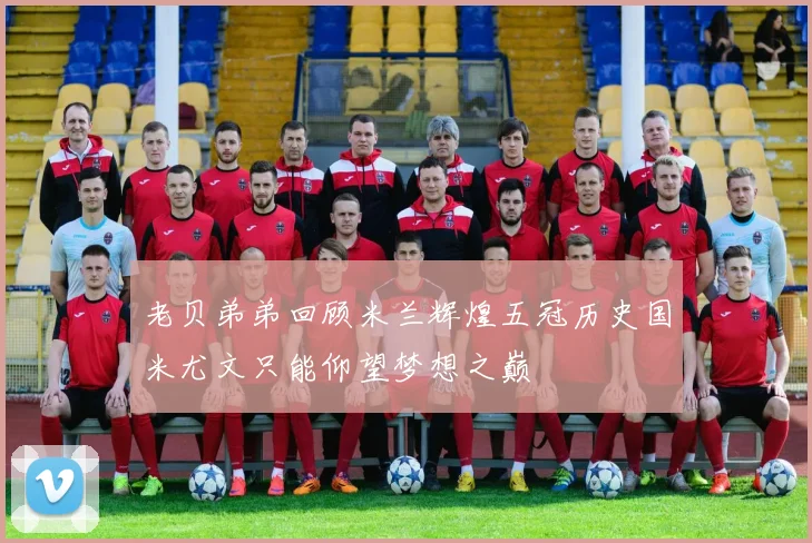 老贝弟弟回顾米兰辉煌五冠历史国米尤文只能仰望梦想之巅