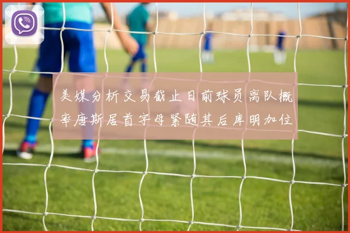 美媒分析交易截止日前球员离队概率唐斯居首字母紧随其后库明加位列第三