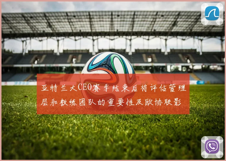 亚特兰大CEO赛季结束后将评估管理层和教练团队的重要性及欧协联影响