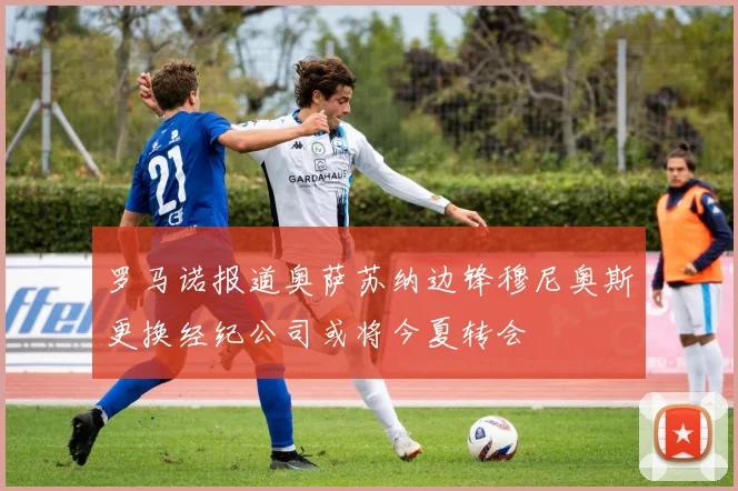 罗马诺报道奥萨苏纳边锋穆尼奥斯更换经纪公司或将今夏转会