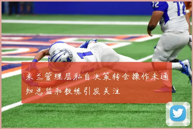 米兰管理层私自决策转会操作未通知总监和教练引发关注