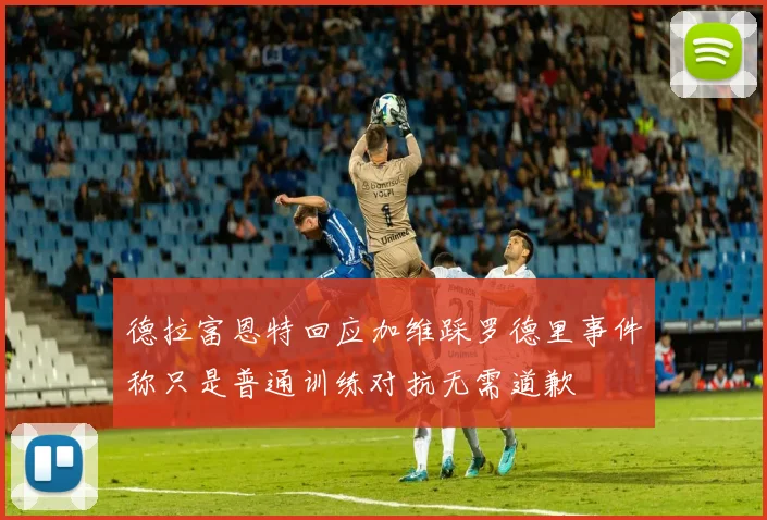 德拉富恩特回应加维踩罗德里事件称只是普通训练对抗无需道歉