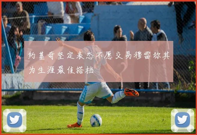 约基奇坚定表态不愿交易穆雷称其为生涯最佳搭档