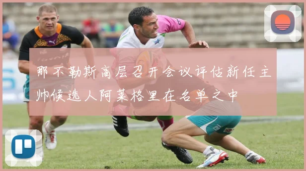 那不勒斯高层召开会议评估新任主帅候选人阿莱格里在名单之中
