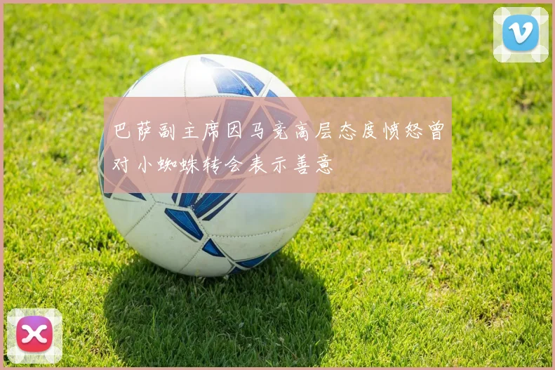 巴萨副主席因马竞高层态度愤怒曾对小蜘蛛转会表示善意