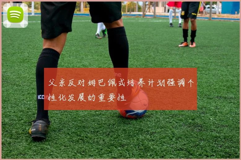 父亲反对姆巴佩式培养计划强调个性化发展的重要性