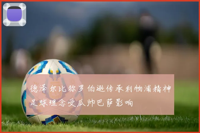 德泽尔比称罗伯逊传承利物浦精神足球理念受瓜帅巴萨影响
