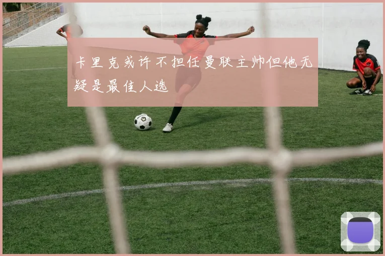 卡里克或许不担任曼联主帅但他无疑是最佳人选