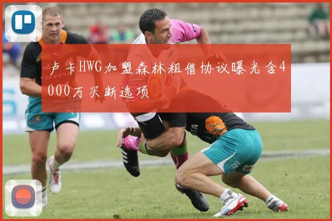 卢卡HWG加盟森林租借协议曝光含4000万买断选项