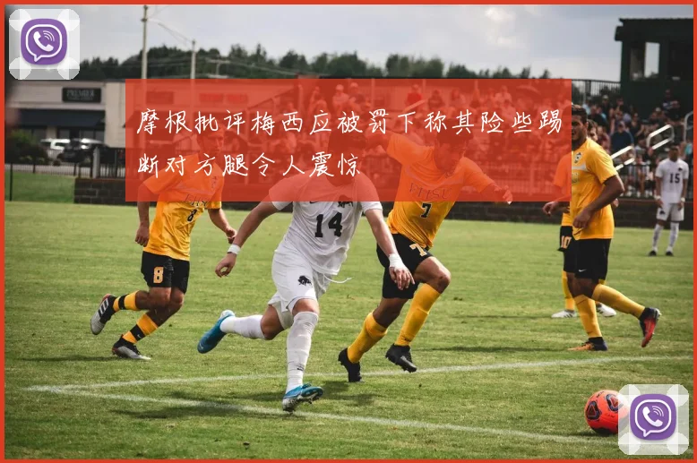 摩根批评梅西应被罚下称其险些踢断对方腿令人震惊