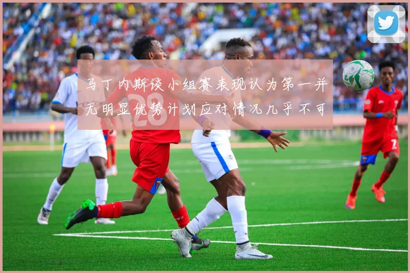 马丁内斯谈小组赛表现认为第一并无明显优势计划应对情况几乎不可能