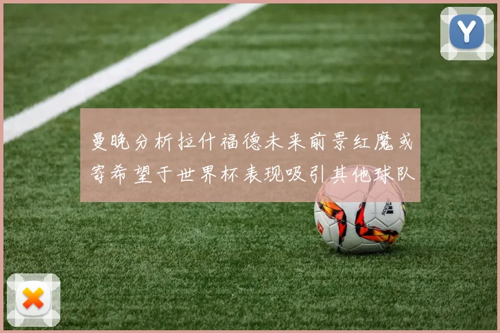 曼晚分析拉什福德未来前景红魔或寄希望于世界杯表现吸引其他球队