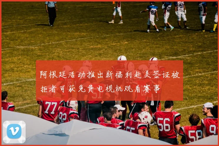 阿根廷活动推出新福利赴美签证被拒者可获免费电视机观看赛事