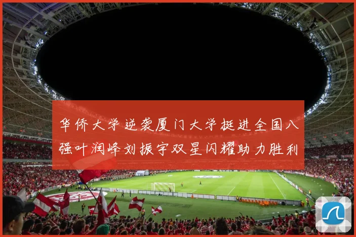华侨大学逆袭厦门大学挺进全国八强叶润峰刘振宇双星闪耀助力胜利