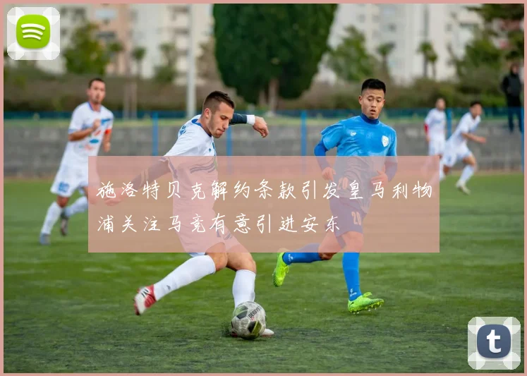 施洛特贝克解约条款引发皇马利物浦关注马竞有意引进安东