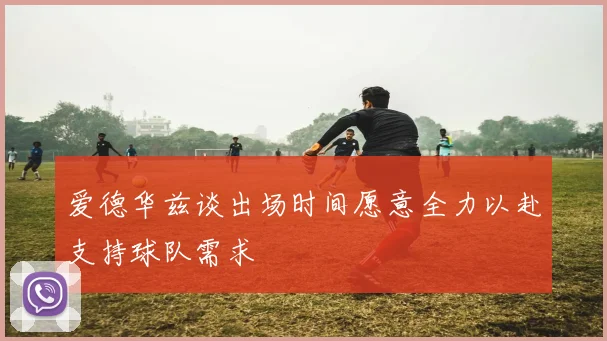爱德华兹谈出场时间愿意全力以赴支持球队需求