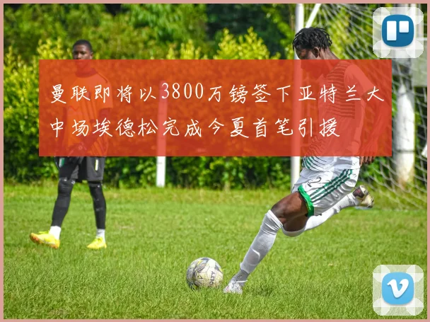 曼联即将以3800万镑签下亚特兰大中场埃德松完成今夏首笔引援