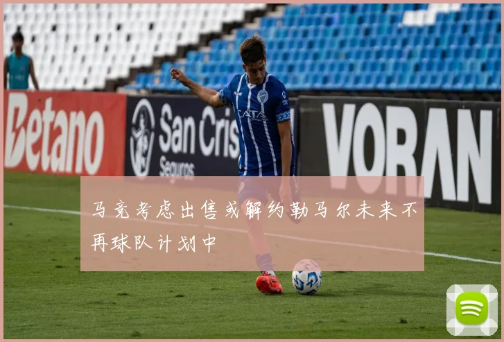 马竞考虑出售或解约勒马尔未来不再球队计划中