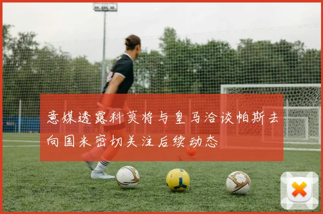 意媒透露科莫将与皇马洽谈帕斯去向国米密切关注后续动态