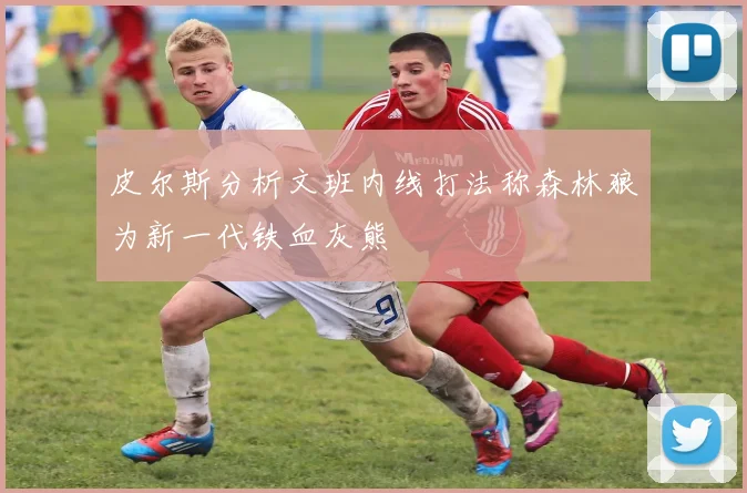 皮尔斯分析文班内线打法称森林狼为新一代铁血灰熊