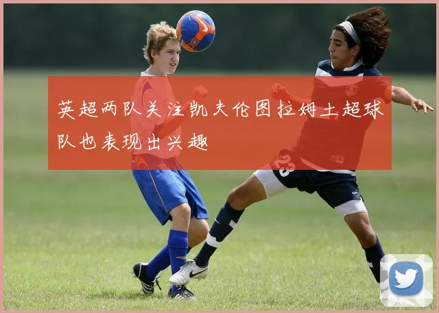 英超两队关注凯夫伦图拉姆土超球队也表现出兴趣
